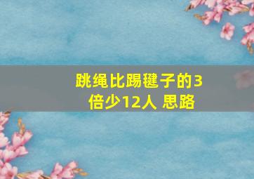 跳绳比踢毽子的3倍少12人 思路